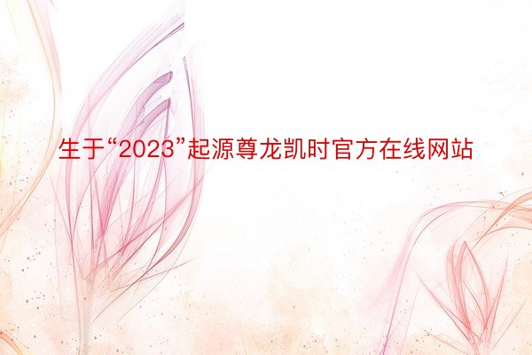 生于“2023”起源尊龙凯时官方在线网站