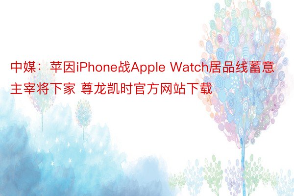 中媒：苹因iPhone战Apple Watch居品线蓄意主宰将下家 尊龙凯时官方网站下载