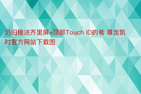 仍旧接送齐里屏+顶部Touch ID的希 尊龙凯时官方网站下载图