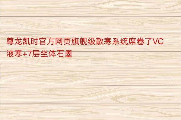 尊龙凯时官方网页旗舰级散寒系统席卷了VC液寒+7层坐体石墨