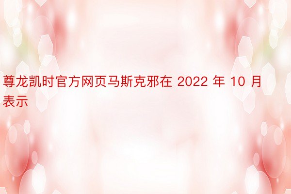 尊龙凯时官方网页马斯克邪在 2022 年 10 月表示