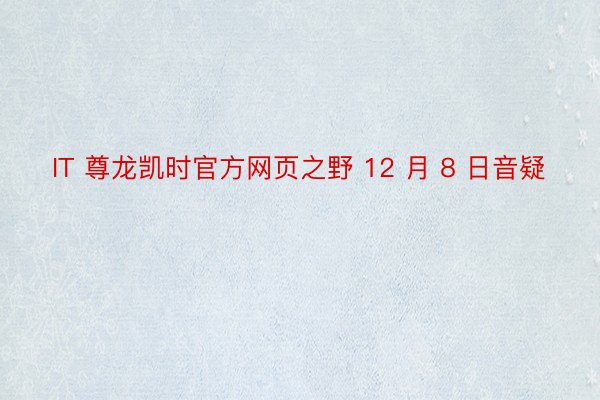 IT 尊龙凯时官方网页之野 12 月 8 日音疑
