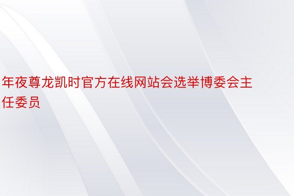 年夜尊龙凯时官方在线网站会选举博委会主任委员