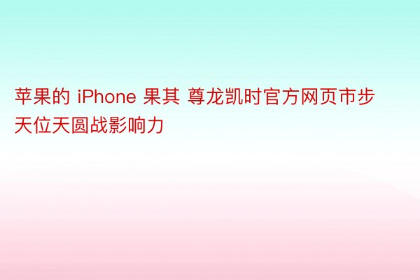苹果的 iPhone 果其 尊龙凯时官方网页市步天位天圆战影响力