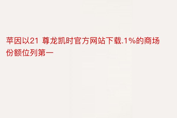 苹因以21 尊龙凯时官方网站下载.1%的商场份额位列第一