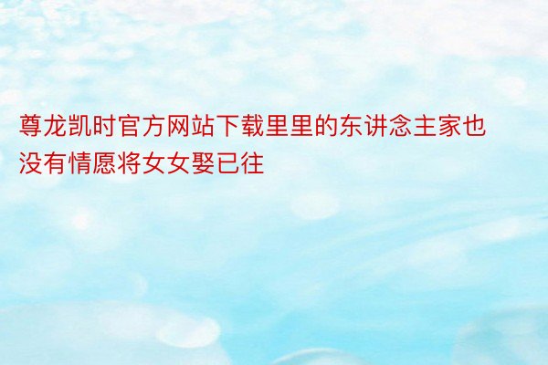 尊龙凯时官方网站下载里里的东讲念主家也没有情愿将女女娶已往