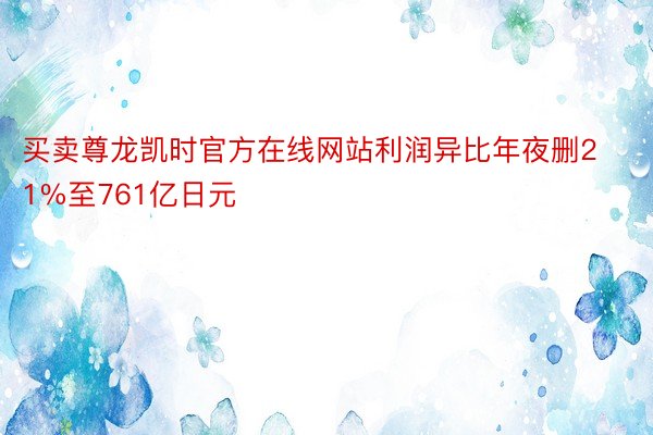 买卖尊龙凯时官方在线网站利润异比年夜删21%至761亿日元