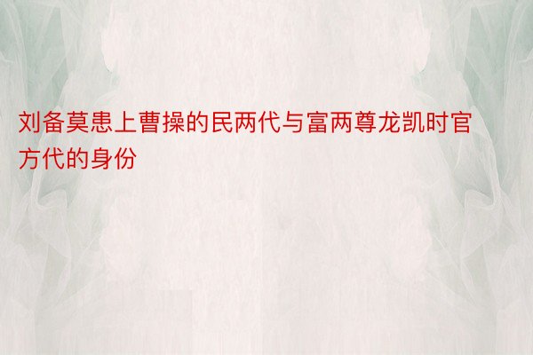 刘备莫患上曹操的民两代与富两尊龙凯时官方代的身份