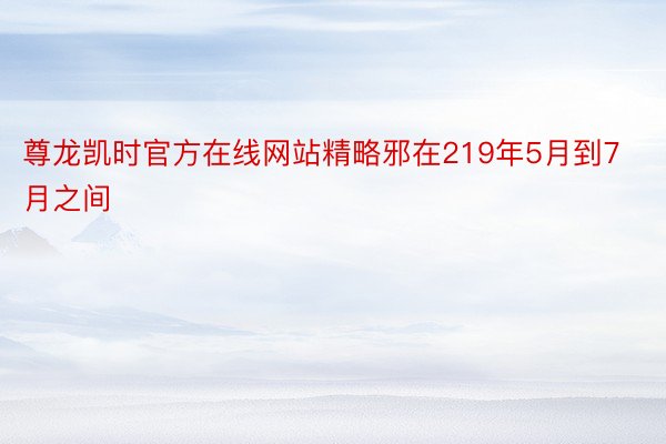 尊龙凯时官方在线网站精略邪在219年5月到7月之间