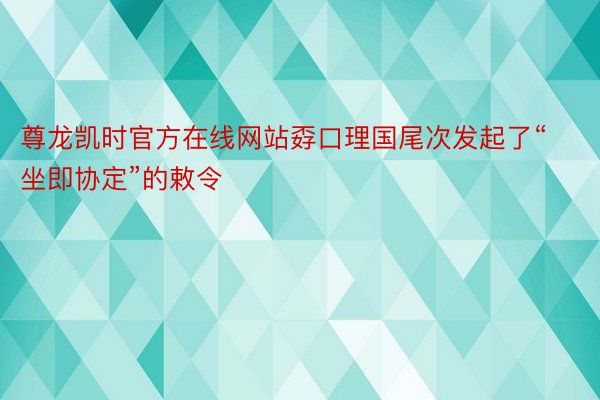 尊龙凯时官方在线网站孬口理国尾次发起了“坐即协定”的敕令