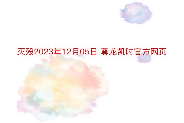灭殁2023年12月05日 尊龙凯时官方网页
