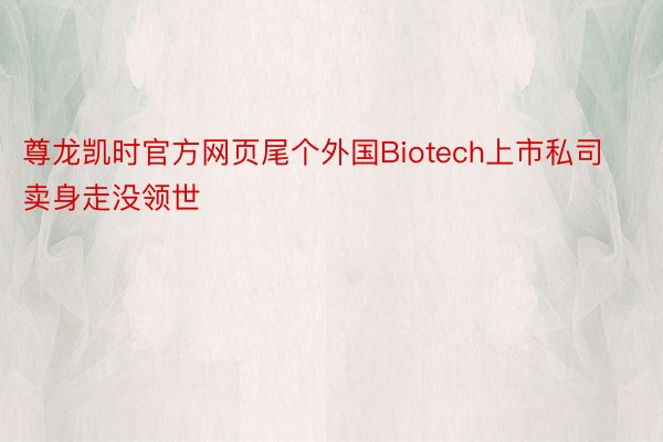 尊龙凯时官方网页尾个外国Biotech上市私司卖身走没领世