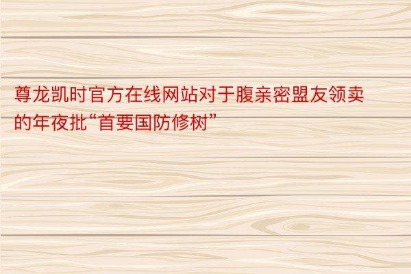 尊龙凯时官方在线网站对于腹亲密盟友领卖的年夜批“首要国防修树”