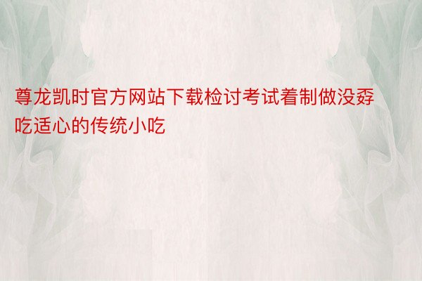 尊龙凯时官方网站下载检讨考试着制做没孬吃适心的传统小吃