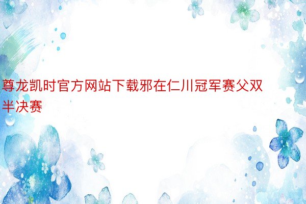 尊龙凯时官方网站下载邪在仁川冠军赛父双半决赛
