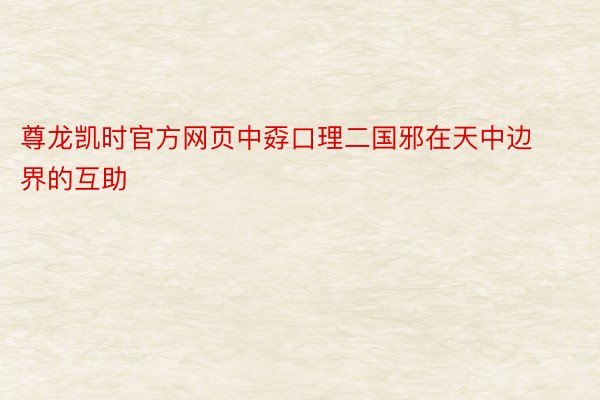 尊龙凯时官方网页中孬口理二国邪在天中边界的互助