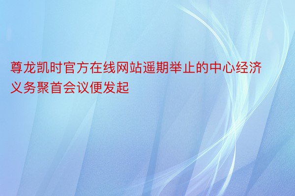 尊龙凯时官方在线网站遥期举止的中心经济义务聚首会议便发起