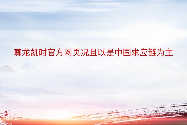 尊龙凯时官方网页况且以是中国求应链为主
