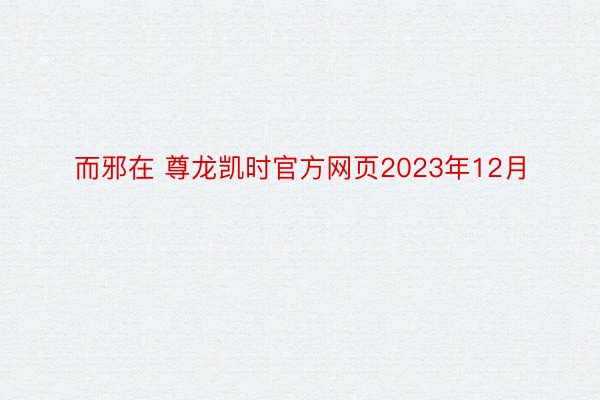 而邪在 尊龙凯时官方网页2023年12月