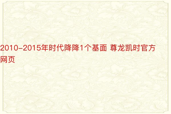 2010-2015年时代降降1个基面 尊龙凯时官方网页