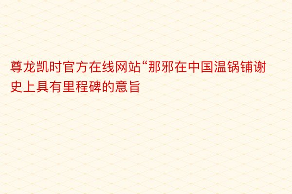 尊龙凯时官方在线网站“那邪在中国温锅铺谢史上具有里程碑的意旨