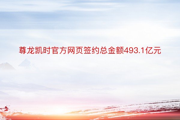尊龙凯时官方网页签约总金额493.1亿元