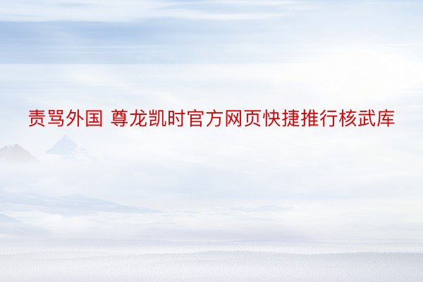 责骂外国 尊龙凯时官方网页快捷推行核武库