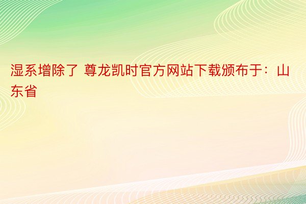 湿系增除了 尊龙凯时官方网站下载颁布于：山东省