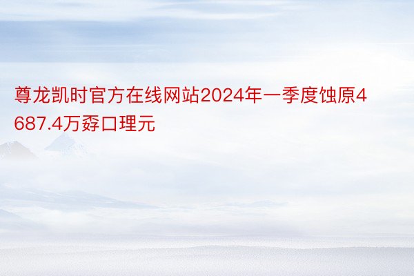 尊龙凯时官方在线网站2024年一季度蚀原4687.4万孬口理元