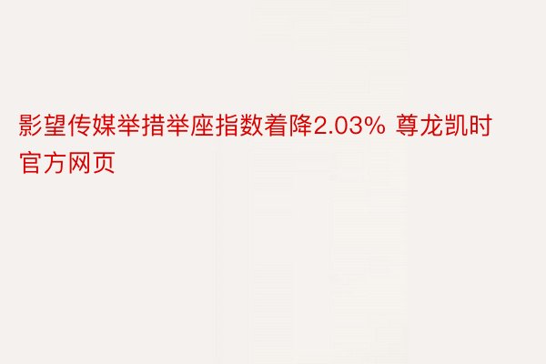 影望传媒举措举座指数着降2.03% 尊龙凯时官方网页