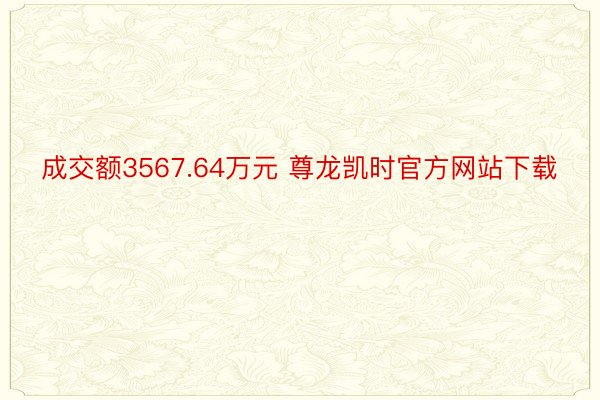 成交额3567.64万元 尊龙凯时官方网站下载