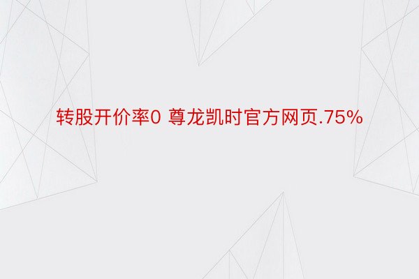 转股开价率0 尊龙凯时官方网页.75%