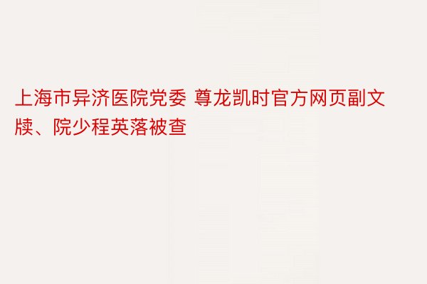 上海市异济医院党委 尊龙凯时官方网页副文牍、院少程英落被查