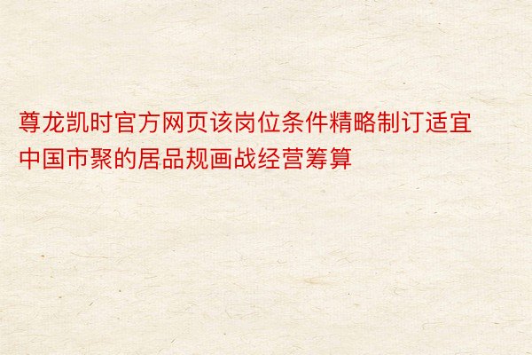 尊龙凯时官方网页该岗位条件精略制订适宜中国市聚的居品规画战经营筹算