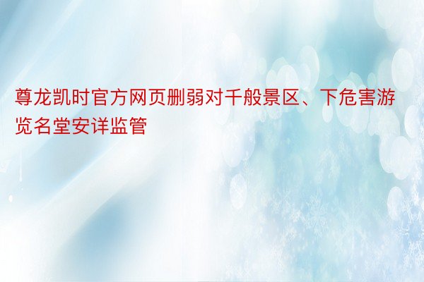 尊龙凯时官方网页删弱对千般景区、下危害游览名堂安详监管
